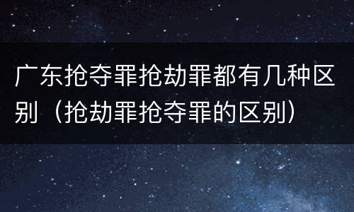 广东抢夺罪抢劫罪都有几种区别（抢劫罪抢夺罪的区别）