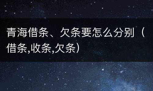青海借条、欠条要怎么分别（借条,收条,欠条）
