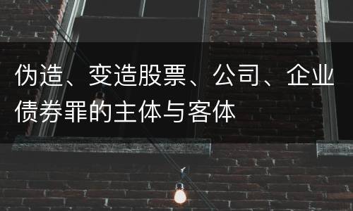 伪造、变造股票、公司、企业债券罪的主体与客体
