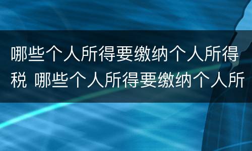 哪些个人所得要缴纳个人所得税 哪些个人所得要缴纳个人所得税