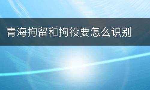 青海拘留和拘役要怎么识别