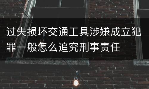 过失损坏交通工具涉嫌成立犯罪一般怎么追究刑事责任