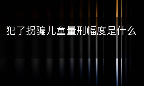 犯了拐骗儿童量刑幅度是什么