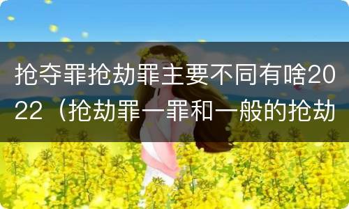 抢夺罪抢劫罪主要不同有啥2022（抢劫罪一罪和一般的抢劫罪）