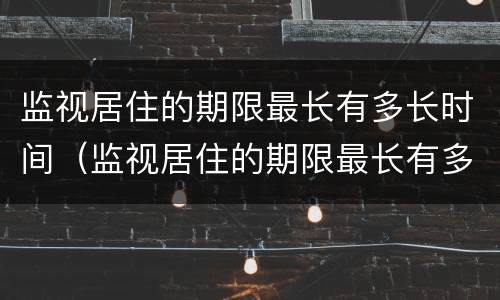 监视居住的期限最长有多长时间（监视居住的期限最长有多长时间啊）