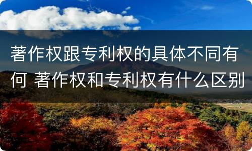 著作权跟专利权的具体不同有何 著作权和专利权有什么区别