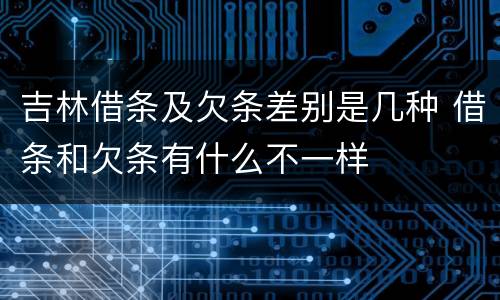 吉林借条及欠条差别是几种 借条和欠条有什么不一样