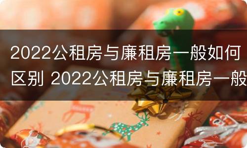2022公租房与廉租房一般如何区别 2022公租房与廉租房一般如何区别呢