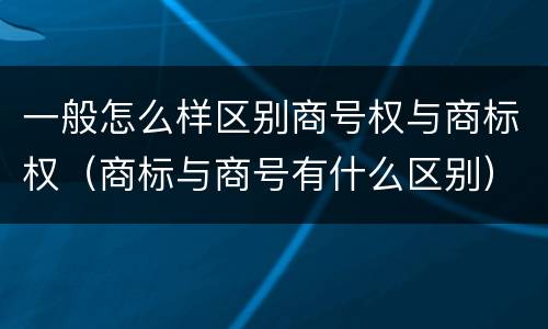 一般怎么样区别商号权与商标权（商标与商号有什么区别）