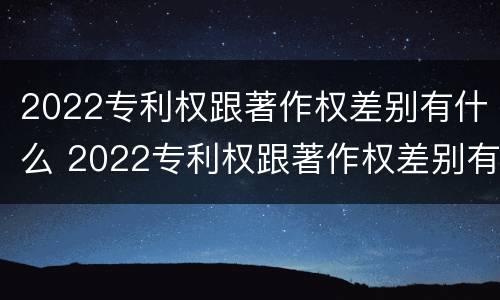 2022专利权跟著作权差别有什么 2022专利权跟著作权差别有什么
