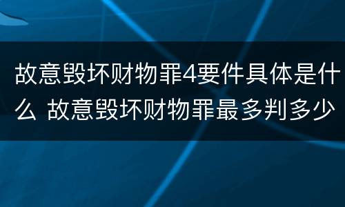 故意毁坏财物罪4要件具体是什么 故意毁坏财物罪最多判多少年有期徒刑?