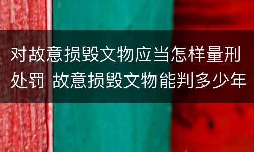 对故意损毁文物应当怎样量刑处罚 故意损毁文物能判多少年