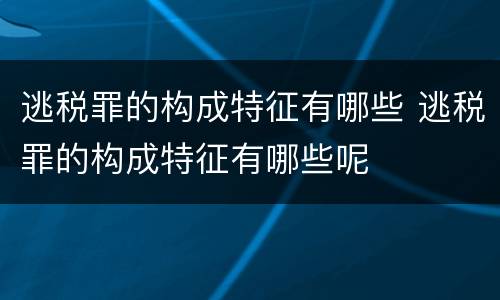 逃税罪的构成特征有哪些 逃税罪的构成特征有哪些呢