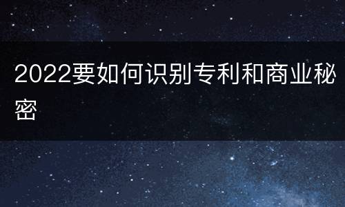 2022要如何识别专利和商业秘密
