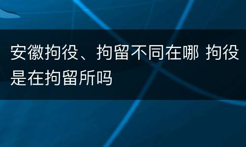 安徽拘役、拘留不同在哪 拘役是在拘留所吗