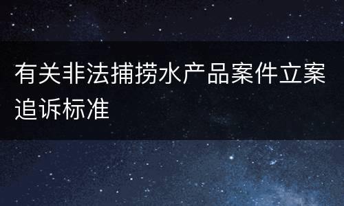 有关非法捕捞水产品案件立案追诉标准