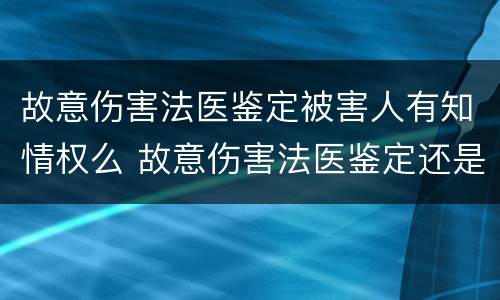 故意伤害法医鉴定被害人有知情权么 故意伤害法医鉴定还是司法鉴定
