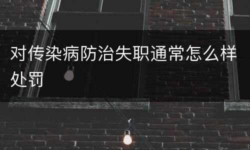 对传染病防治失职通常怎么样处罚