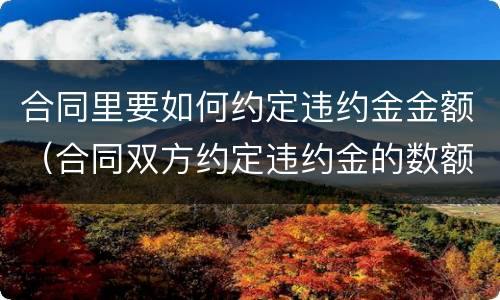 合同里要如何约定违约金金额（合同双方约定违约金的数额和依据）