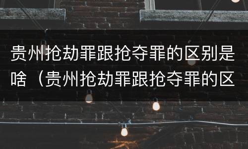 贵州抢劫罪跟抢夺罪的区别是啥（贵州抢劫罪跟抢夺罪的区别是啥呢）