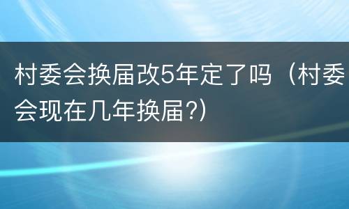 村委会换届改5年定了吗（村委会现在几年换届?）