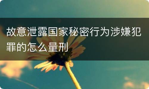 故意泄露国家秘密行为涉嫌犯罪的怎么量刑