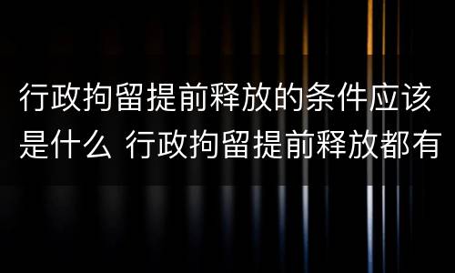 行政拘留提前释放的条件应该是什么 行政拘留提前释放都有哪几种可能