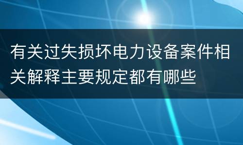 有关过失损坏电力设备案件相关解释主要规定都有哪些