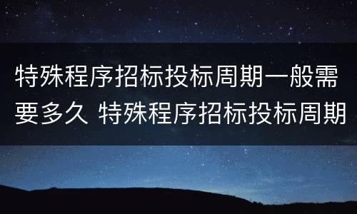 特殊程序招标投标周期一般需要多久 特殊程序招标投标周期一般需要多久完成
