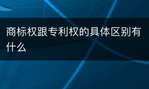 商标权跟专利权的具体区别有什么