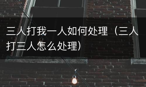 三人打我一人如何处理（三人打三人怎么处理）