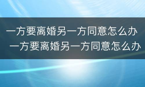 一方要离婚另一方同意怎么办 一方要离婚另一方同意怎么办呢