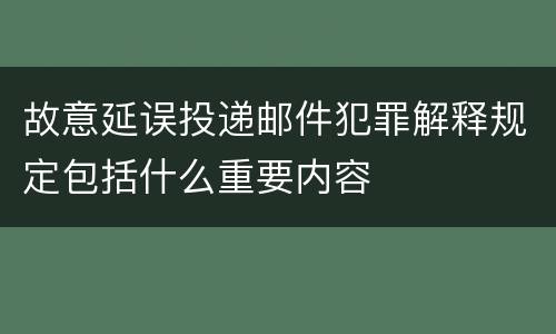 故意延误投递邮件犯罪解释规定包括什么重要内容