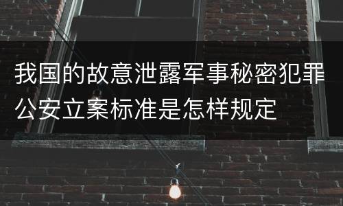 我国的故意泄露军事秘密犯罪公安立案标准是怎样规定