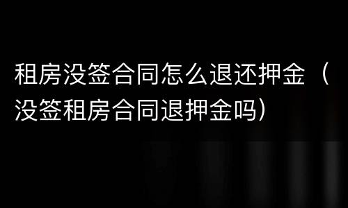 租房没签合同怎么退还押金（没签租房合同退押金吗）