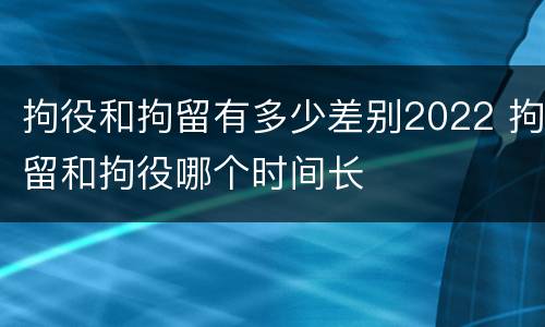 拘役和拘留有多少差别2022 拘留和拘役哪个时间长