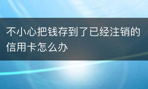 不小心把钱存到了已经注销的信用卡怎么办