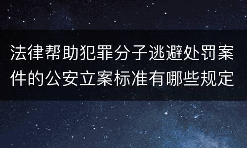 法律帮助犯罪分子逃避处罚案件的公安立案标准有哪些规定