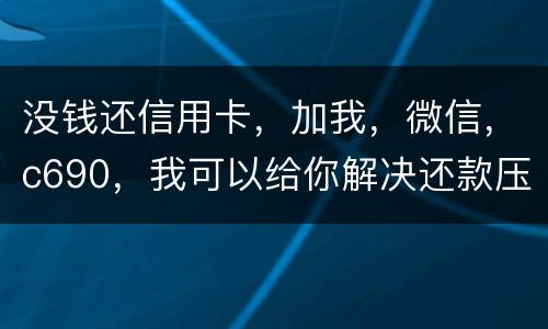 没钱还信用卡，加我，微信，c690，我可以给你解决还款压力。养好你自己的征信