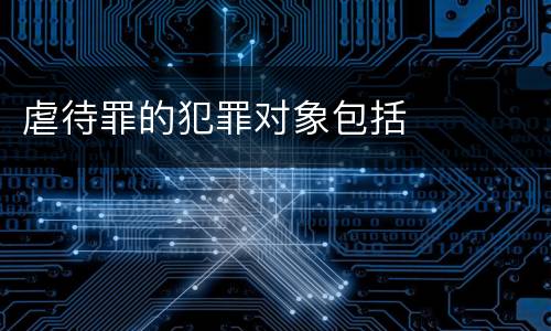 虐待罪的犯罪对象包括