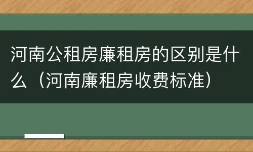 河南公租房廉租房的区别是什么（河南廉租房收费标准）