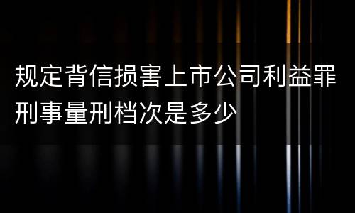 规定背信损害上市公司利益罪刑事量刑档次是多少