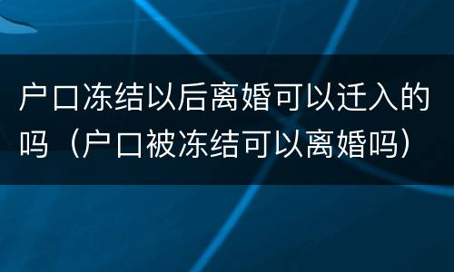 户口冻结以后离婚可以迁入的吗（户口被冻结可以离婚吗）