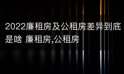2022廉租房及公租房差异到底是啥 廉租房,公租房