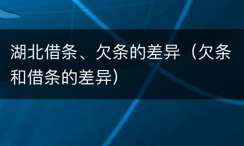 湖北借条、欠条的差异（欠条和借条的差异）