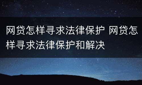 网贷怎样寻求法律保护 网贷怎样寻求法律保护和解决