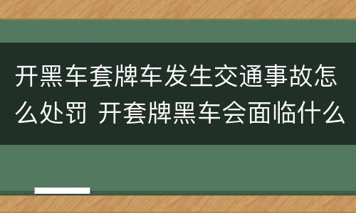 开黑车套牌车发生交通事故怎么处罚 开套牌黑车会面临什么样的处罚?