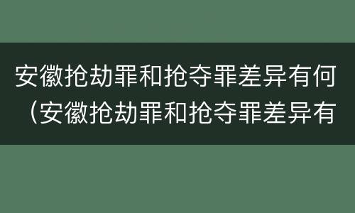 安徽抢劫罪和抢夺罪差异有何（安徽抢劫罪和抢夺罪差异有何区别）