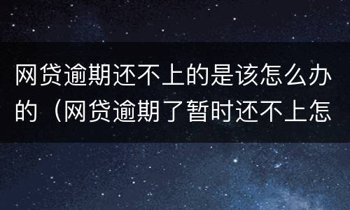 网贷逾期还不上的是该怎么办的（网贷逾期了暂时还不上怎么办2021）