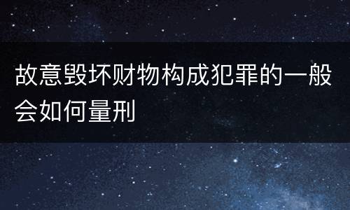 故意毁坏财物构成犯罪的一般会如何量刑